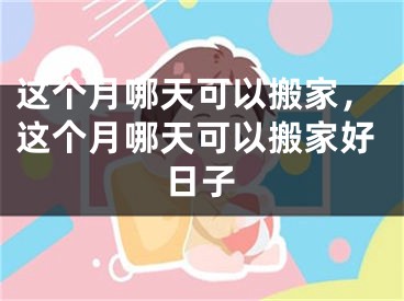 这个月哪天可以搬家，这个月哪天可以搬家好日子