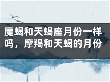 魔蝎和天蝎座月份一样吗，摩羯和天蝎的月份