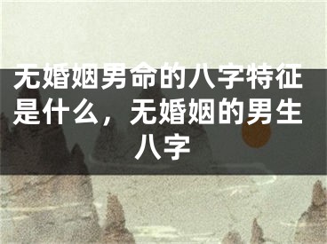 无婚姻男命的八字特征是什么，无婚姻的男生八字