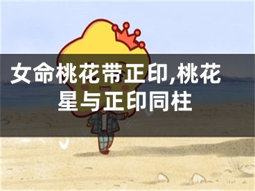 女命桃花带正印,桃花星与正印同柱
