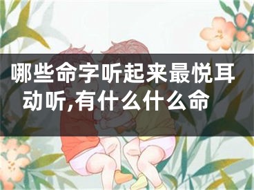 哪些命字听起来最悦耳动听,有什么什么命