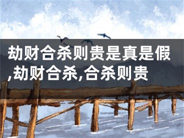 劫财合杀则贵是真是假,劫财合杀,合杀则贵