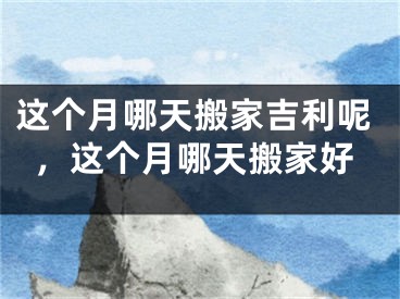 这个月哪天搬家吉利呢,这个月哪天搬家好