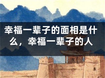 幸福一辈子的面相是什么，幸福一辈子的人