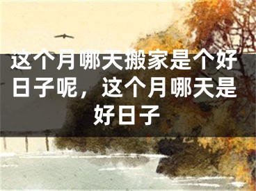 这个月哪天搬家是个好日子呢，这个月哪天是好日子