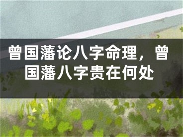 曾国藩论八字命理，曾国藩八字贵在何处