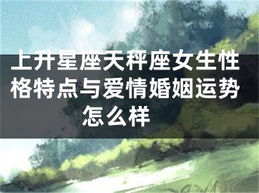 上升星座天秤座女生性格特点与爱情婚姻运势怎么样 