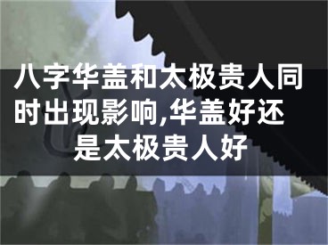八字华盖和太极贵人同时出现影响,华盖好还是太极贵人好