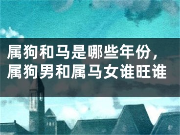 属狗和马是哪些年份，属狗男和属马女谁旺谁