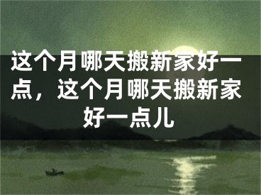 这个月哪天搬新家好一点，这个月哪天搬新家好一点儿