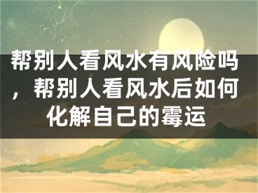 帮别人看风水有风险吗，帮别人看风水后如何化解自己的霉运