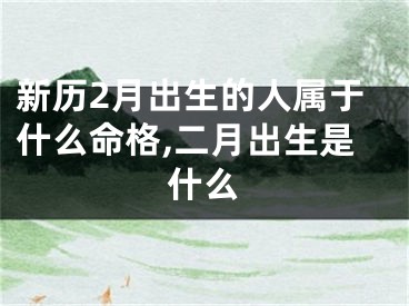 新历2月出生的人属于什么命格,二月出生是什么