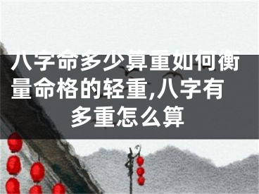 八字命多少算重如何衡量命格的轻重,八字有多重怎么算