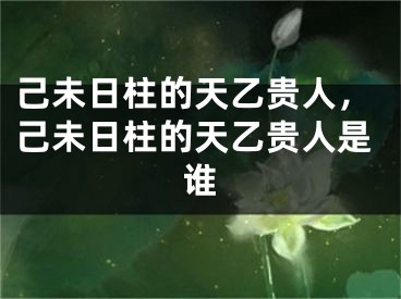 己未日柱的天乙贵人，己未日柱的天乙贵人是谁