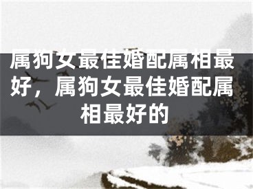 属狗女最佳婚配属相最好，属狗女最佳婚配属相最好的