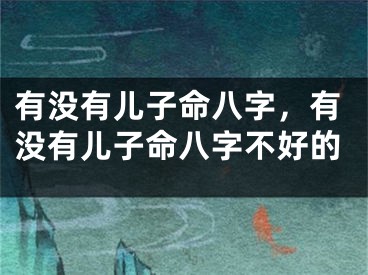 有没有儿子命八字，有没有儿子命八字不好的