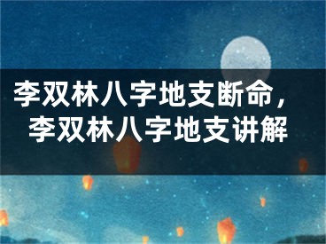 李双林八字地支断命，李双林八字地支讲解