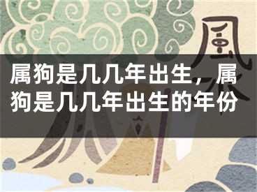 属狗是几几年出生，属狗是几几年出生的年份