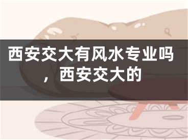 西安交大有风水专业吗，西安交大的