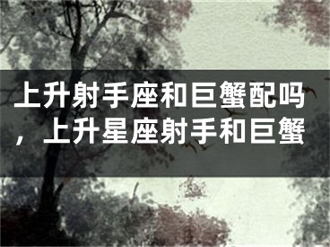 上升射手座和巨蟹配吗，上升星座射手和巨蟹