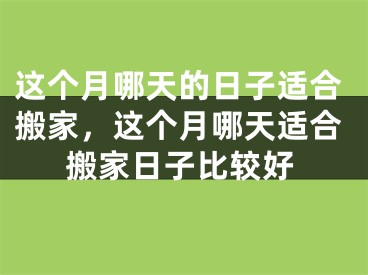 这个月哪天的日子适合搬家，这个月哪天适合搬家日子比较好