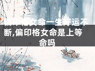 偏印格女命一生好运不断,偏印格女命是上等命吗