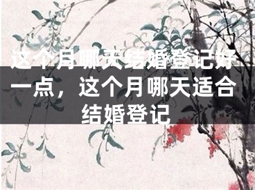 这个月哪天结婚登记好一点，这个月哪天适合结婚登记