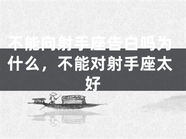 不能向射手座告白吗为什么，不能对射手座太好