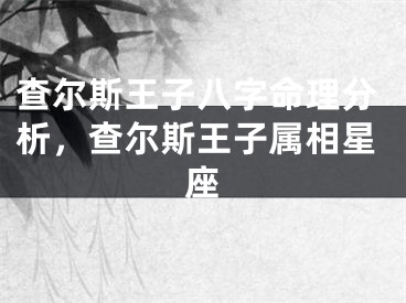 查尔斯王子八字命理分析，查尔斯王子属相星座