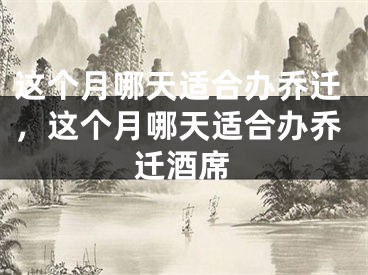 这个月哪天适合办乔迁，这个月哪天适合办乔迁酒席