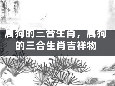 属狗的三合生肖，属狗的三合生肖吉祥物