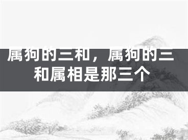 属狗的三和，属狗的三和属相是那三个
