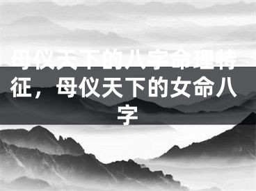 母仪天下的八字命理特征，母仪天下的女命八字