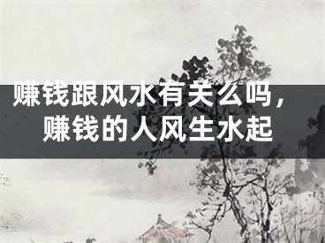 赚钱跟风水有关么吗,赚钱的人风生水起