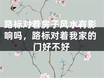 路标对着房子风水有影响吗，路标对着我家的门好不好