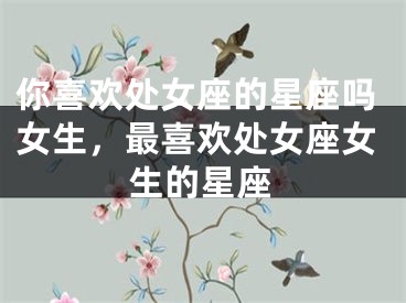 你喜欢处女座的星座吗女生，最喜欢处女座女生的星座
