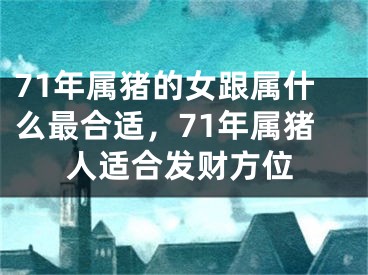 71年属猪的女跟属什么最合适，71年属猪人适合发财方位