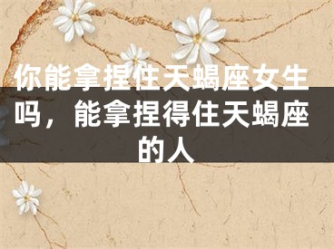 你能拿捏住天蝎座女生吗，能拿捏得住天蝎座的人