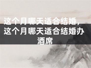 这个月哪天适合结婚，这个月哪天适合结婚办酒席