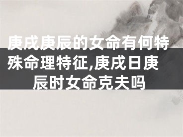 庚戌庚辰的女命有何特殊命理特征,庚戌日庚辰时女命克夫吗
