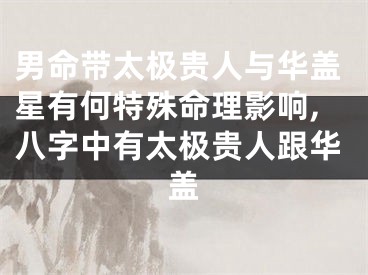 男命带太极贵人与华盖星有何特殊命理影响,八字中有太极贵人跟华盖
