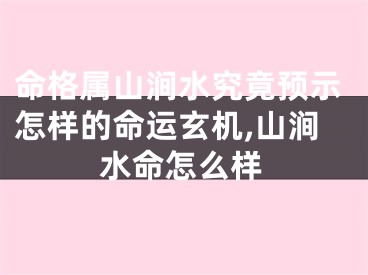 命格属山涧水究竟预示怎样的命运玄机,山涧水命怎么样