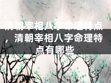 清朝宰相八字命理特点，清朝宰相八字命理特点有哪些