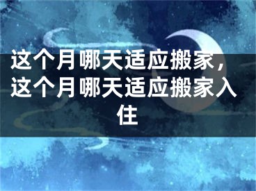 这个月哪天适应搬家，这个月哪天适应搬家入住