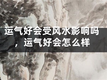 运气好会受风水影响吗，运气好会怎么样