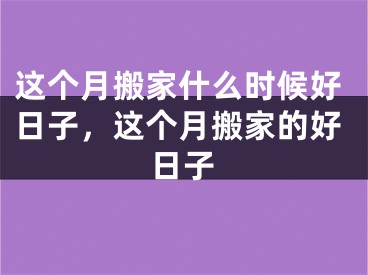 这个月搬家什么时候好日子，这个月搬家的好日子