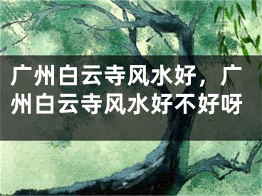广州白云寺风水好，广州白云寺风水好不好呀