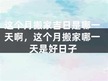 这个月搬家吉日是哪一天啊，这个月搬家哪一天是好日子
