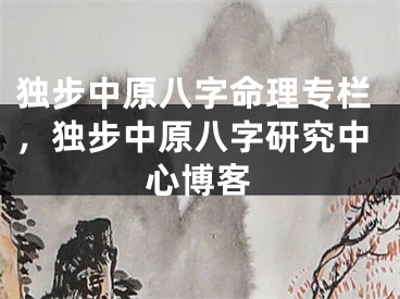 独步中原八字命理专栏，独步中原八字研究中心博客