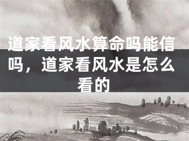 道家看风水算命吗能信吗，道家看风水是怎么看的
